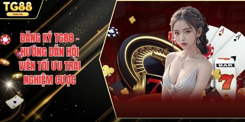 Đăng Ký TG88 - Hướng Dẫn Hội Viên Tối Ưu Trải Nghiệm Cược 1 Đăng ký TG88